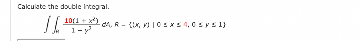 Calculate the double integral.
The
10(1 + x²)
1 + y²
dA, R
=
{(x, y) |0 ≤ x ≤ 4,0 ≤ y ≤ 1}