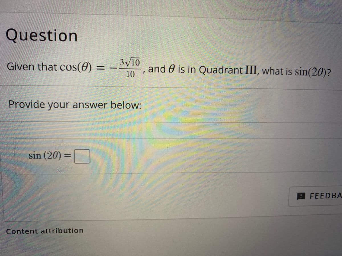 Question
Given that cos(0)
3 10
, and 0 is in Quadrant III, what is sin(20)?
%3D
10
1.
排
Provide your answer below:
sin (20) =
FEEDBA
Content attribution
