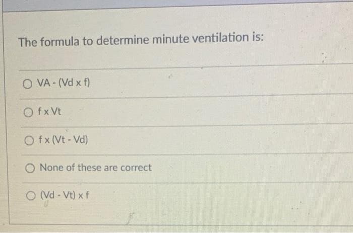 The formula to determine minute ventilation is:
O VA - (Vd x f)
O fx Vt
O fx (Vt - Vd)
O None of these are correct
O (Vd - Vt) x f
