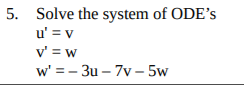 5. Solve the system of ODE's
u' = v
v' = w
w' = - 3u – 7v - 5w
