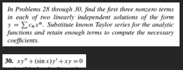 In Problems 28 through 30, find the first three nonzero terms
in each of two linearly independent solutions of the form
y = ECn x". Substitute known Taylor series for the analytic
functions and retain enough terms to compute the necessary
coefficients.
30. ху" + (sinx)у'+ху —D0

