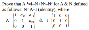 Prove that A=I-N+N²-N³ for A & N defined
as follows: N=A–I (identity), where
10 0
& I=0 1 0
0 0 1
1 an a13
A=0 1
0 0
1.
