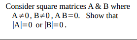 Consider square matrices A & B where
A#0, B#0, A B=0. Show that
|A|=0 or [B|=0.
