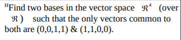 "Find two bases in the vector space Rª (over
R) such that the only vectors common to
both are (0,0,1,1) & (1,1,0,0).
