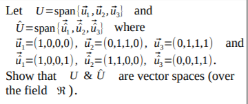 Let U=span(ū, ,ū,,ū and
Û=span {u, ,u,, where
ü,=(1,0,0,0), ū,=(0,1,1,0), ủ,=(0,1,1,1) and
ů,=(1,0,0,1), ủ,=(1,1,0,0), ủ=(0,0,1,1).
Show that U & Û are vector spaces (over
the field R).
