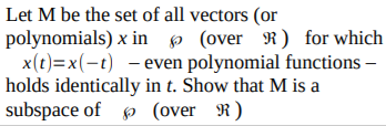 Let M be the set of all vectors (or
polynomials) x in p (over R) for which
x(t)=x(-t) - even polynomial functions –
holds identically in t. Show that M is a
subspace of p (over R)

