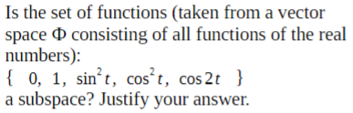 Is the set of functions (taken from a vector
space O consisting of all functions of the real
numbers):
{ 0, 1, sin't, cos t, cos 2t }
a subspace? Justify your answer.
