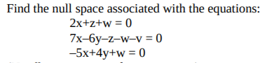 Find the null space associated with the equations:
2x+z+w = 0
7x-6y-z-w-v = 0
-5x+4y+w = 0
