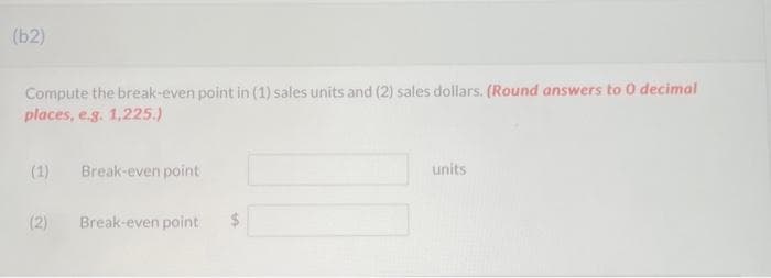 (62)
Compute the break-even point in (1) sales units and (2) sales dollars. (Round answers to 0 decimal
places, e.g. 1,225.)
(1) Break-even point
(2)
Break-even point $
units