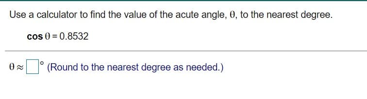 Use a calculator to find the value of the acute angle, 0, to the nearest degree.
cos 0 = 0.8532
° (Round to the nearest degree as needed.)
