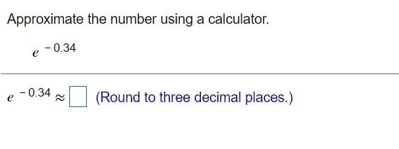 Approximate the number using a calculator.
- 0.34
- 0.34
(Round to three decimal places.)
e
