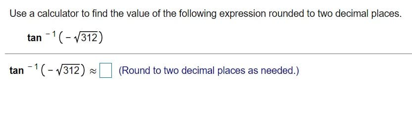 Use a calculator to find the value of the following expression rounded to two decimal places.
tan -1(- 1312)
tan 1(- V312) - (Round to two decimal places as needed.)
