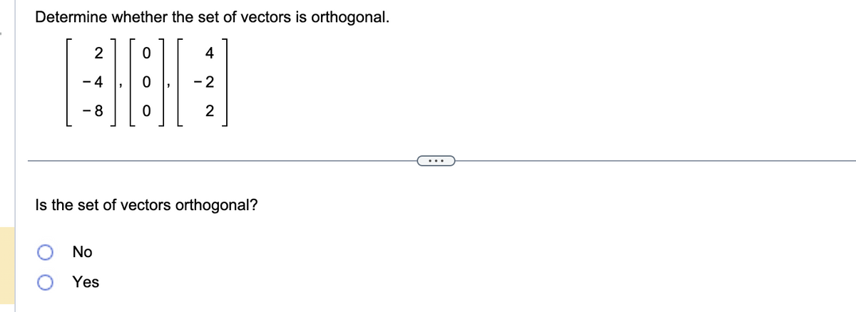 Determine whether the set of vectors is orthogonal.
0
H|EH|
0
2
4
- 8
4
-2
2
Is the set of vectors orthogonal?
No
Yes