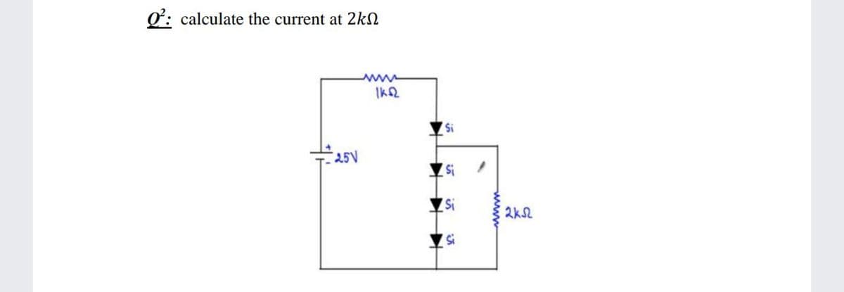 Q: calculate the current at 2kN
IK2
25V
2k2
