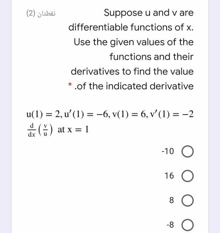 نقطتان )2(
Suppose u and v are
differentiable functions of x.
Use the given values of the
functions and their
derivatives to find the value
* .of the indicated derivative
u(1) = 2, u'(1) = -6, v(1) = 6, v'(1) = -2
dx
-10 O
16 O
8
-8
