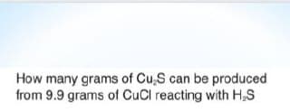 How many grams of Cu,S can be produced
from 9.9 grams of CuCl reacting with H,S

