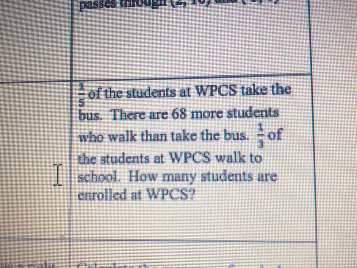 passes througn
Inor
of the students at WPCS take the
bus. There are 68 more students
who walk than take the bus. of
the students at WPCS walk to
| school. How many students are
enrolled at WPCS?
