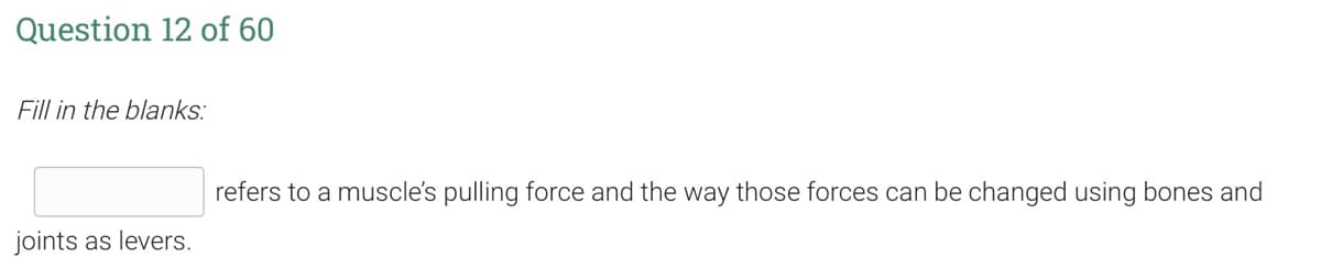 Question 12 of 60
Fill in the blanks:
refers to a muscle's pulling force and the way those forces can be changed using bones and
joints as levers.
