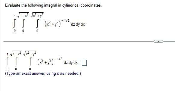 Evaluate the following integral in cylindrical coordinates.
√x² + y²
1
[!!
0
0
0
-1/2
(x² + y²)-¹/² dz dy dx
√√x² + y²
1/2
| (x² + y²)-¹/² dz dy dx = [
0
S S S S
0 0
(Type an exact answer, using as needed.)