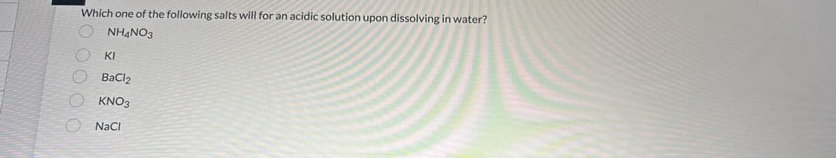 Which one of the following salts will for an acidic solution upon dissolving in water?
NH4NO3
000
KI
BaCl2
KNO3
NaCl