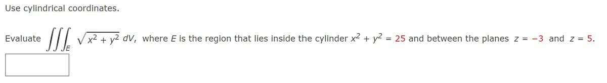 Use cylindrical coordinates.
SIL
Evaluate
x2 + v2 dV, where E is the region that lies inside the cylinder x2 + y2 = 25 and between the planes z = -3 and z = 5.
