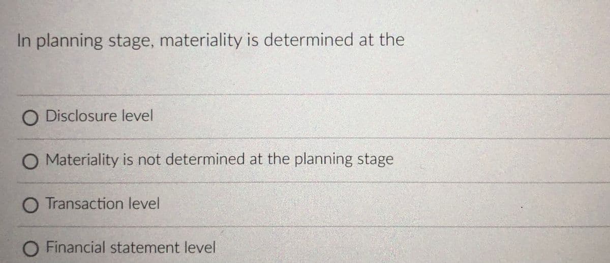 In planning stage, materiality is determined at the
O Disclosure level
O Materiality is not determined at the planning stage
O Transaction level
O Financial statement level
