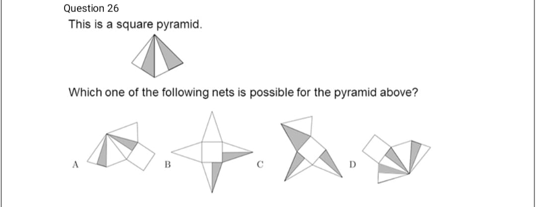 Question 26
This is a square pyramid.
Which one of the following nets is possible for the pyramid above?
B
C
D
