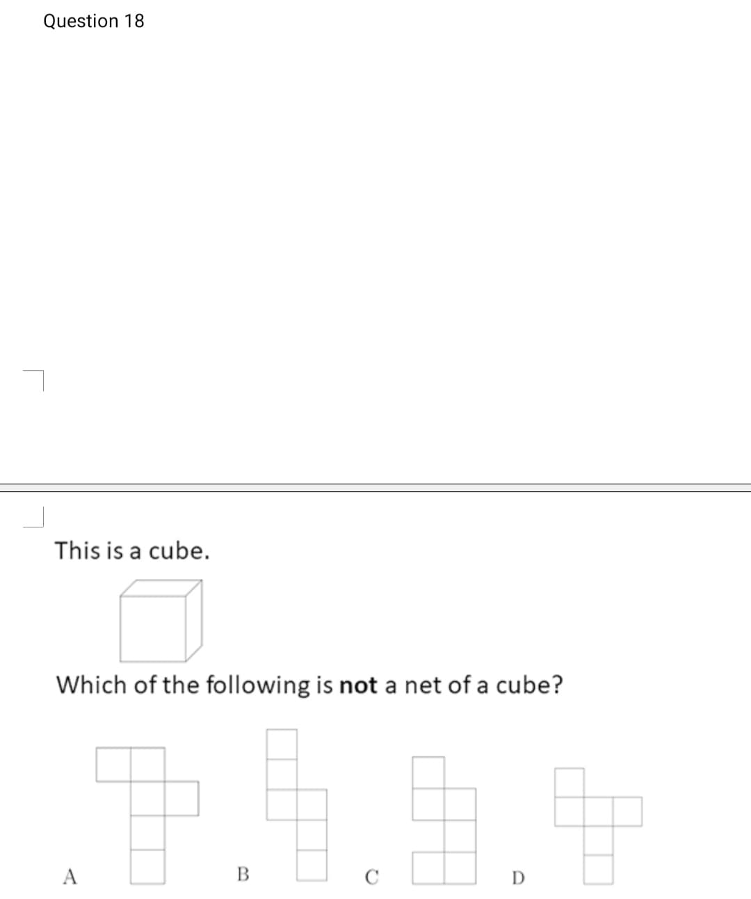 Question 18
This is a cube.
Which of the following is not a net of a cube?
A
C
D
