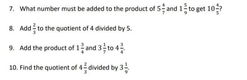 7. What number must be added to the product of 5 and 1 to get 10?
o get
8. Add to the quotient of 4 divided by 5.
9. Add the product of 1 and 3 to 4
10. Find the quotient of 4 divided by 3
.
