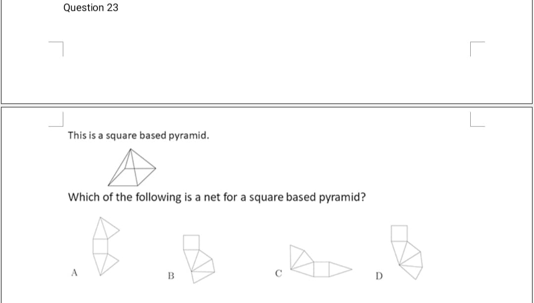 Question 23
This is a square based pyramid.
Which of the following is a net for a square based pyramid?
D
AA

