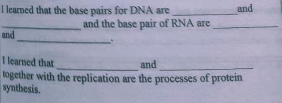 I learned that the base pairs for DNA are
and
and the base pair of RNA are
and
I learned that
together with the replication are the processes of protein
synthesis.
and
