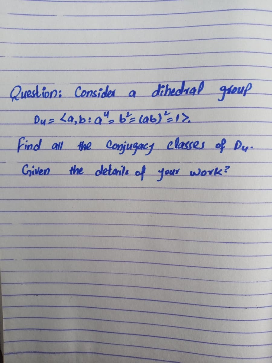 Question: Considen
n a dihedral greup
Find atll the Conjugacy classes of Dy-
Given
the detaile of your work?
