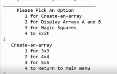 Please Pick An Option
1 for Create - an-array
2 for Display Arrays A and B
3 for Magic Squares
4 to Exit
1
Create-an-array
1 for 3x3
2 for 4x4
3 for 5x5
4 to Return to main menu
