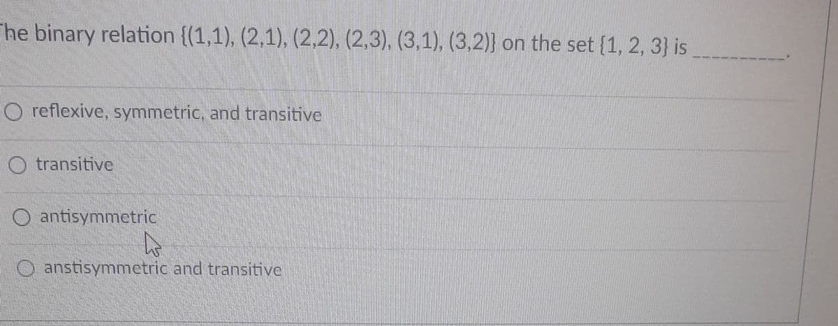 The binary relation {(1,1), (2,1), (2,2), (2,3), (3,1), (3,2)} on the set {1, 2, 3} is
O reflexive, symmetric, and transitive
transitive
O antisymmetric
O anstisymmetric and transitive
