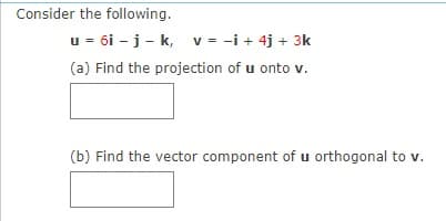 Consider the following.
u = 6i - j - k, v = -i + 4j + 3k
(a) Find the projection of u onto v.
(b) Find the vector component of u orthogonal to v.
