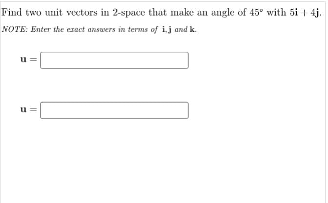 Find two unit vectors in 2-space that make an angle of 45° with 5i + 4j.
NOTE: Enter the exact answers in terms of i,j and k.
u =
u
II
