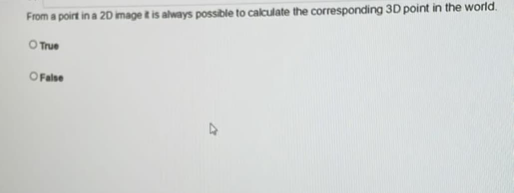 From a poirt in a 20 image it is always possible to calculate the corresponding 3D point in the world.
O True
O False
