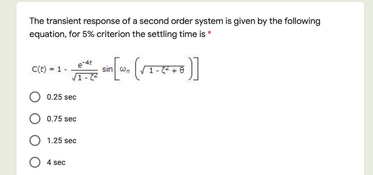 The transient response of a second order system is given by the following
equation, for 5% criterion the settling time is *
e 4t
C(t) = 1-
sin Wn
%3D
V1 -72
0.25 sec
0.75 sec
O 1.25 sec
4 sec
