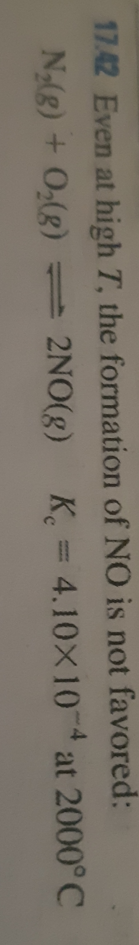 17.42 Even at high T, the formation of NO is not favored:
N(g) + 0(g) 2NO(g) K. = 4.10X10 4 at 2000° C
