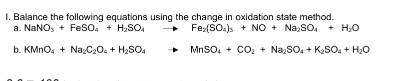 I. Balance the following equations using the change in oxidation state method.
a. NaNO3 + FeSO, + H2SO4
Fe2(SO4)3 + NO + NazSO4 + H2O
b. KMNO4 + Na2C2O4 + H2SO4
MNSO4 + CO2 + Na2SO4 + K2SO4 + H2O
