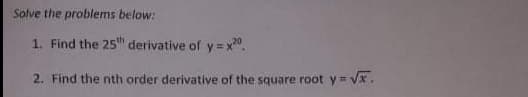 Solve the problems below:
1. Find the 25 derivative of y = x0.
2. Find the nth order derivative of the square root y= Vx.

