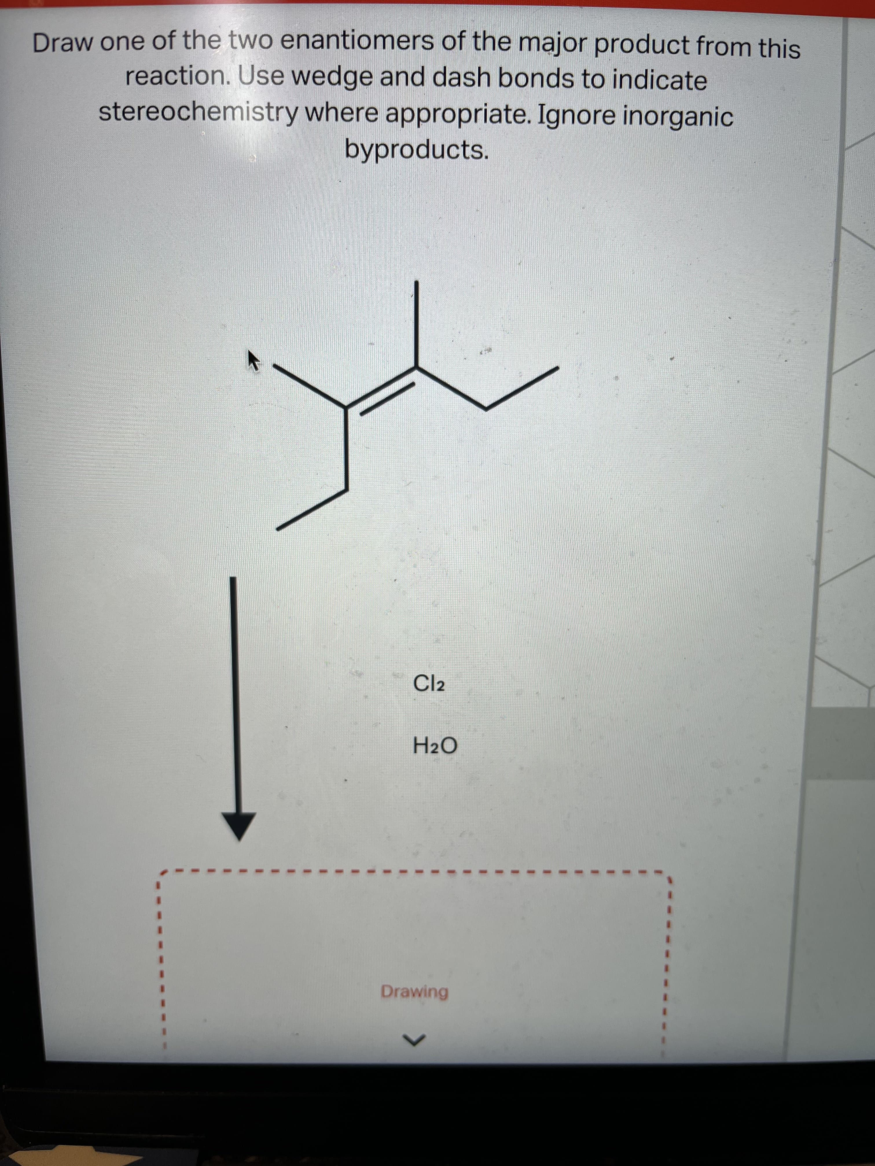 3D
%3D
3D
Draw one of the two enantiomers of the major product from this
reaction. Use wedge and dash bonds to indicate
stereochemistry where appropriate. Ignore inorganic
byproducts.
Cl2
H2O
Drawing
