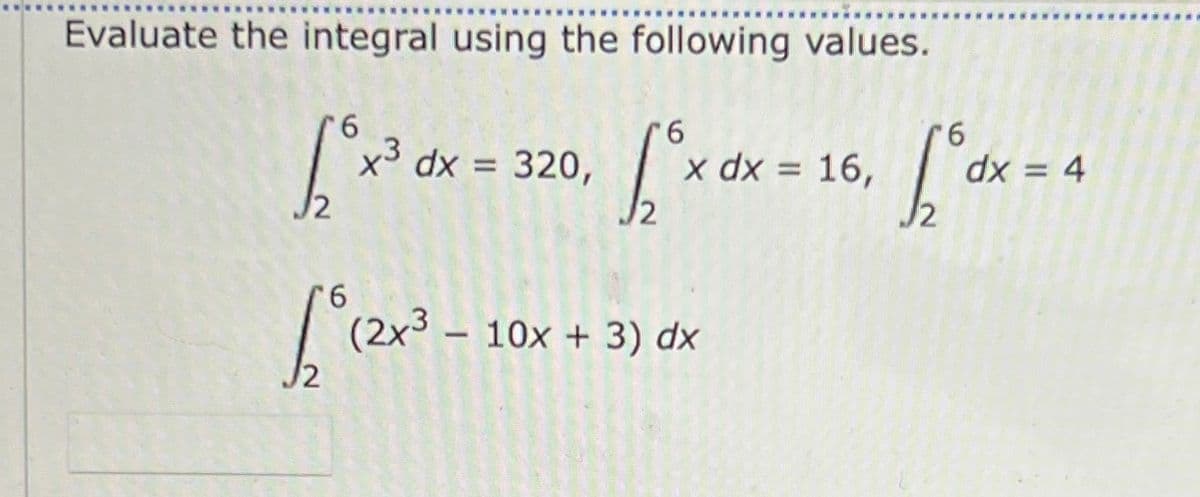 Evaluate the integral using the following values.
9.
x3 dx = 320,
9.
x dx = 16,
J2
9.
dx = 4
%3D
J2
9.
(2x3 – 10x + 3) dx
-
12
