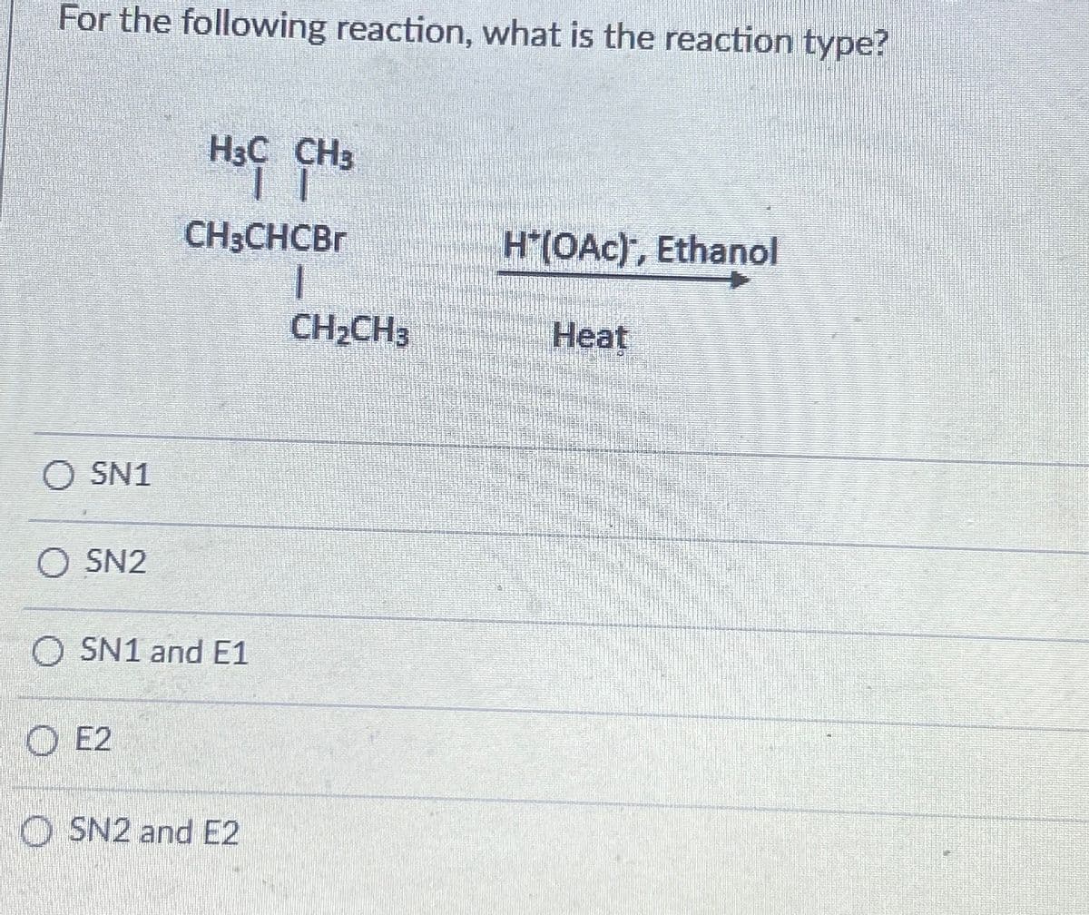 For the following reaction, what is the reaction type?
O SN1
O SN2
H3C CH3
H3C
E2
CH3CHCBr
1
CH₂CH3
O SN1 and E1
OSN2 and E2
H*(OAc), Ethanol
Heat