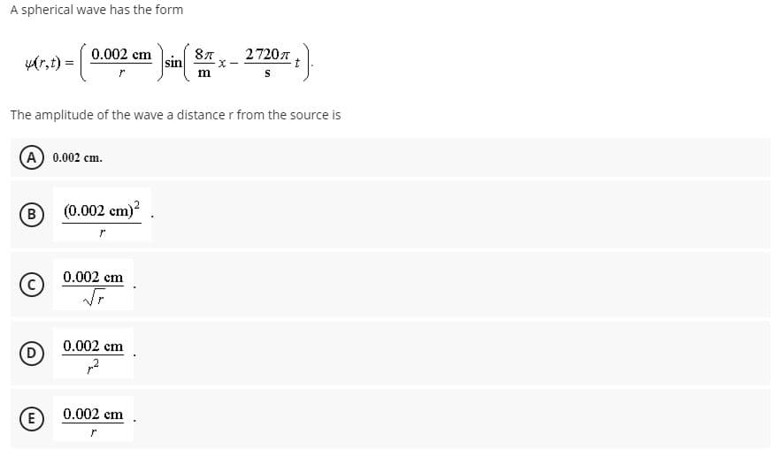 A spherical wave has the form
yAr,t) =
0.002 cm
sin
27207
The amplitude of the wave a distance r from the source is
A 0.002 cm.
B
(0.002 cm)?
0.002 cm
0.002 cm
E
0.002 cm
