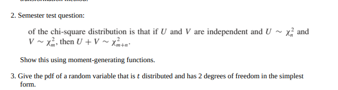 2. Semester test question:
of the chi-square distribution is that if U and V are independent and U
V~x, then U + V ~ X²+²
x, and
Show this using moment-generating functions.
3. Give the pdf of a random variable that is t distributed and has 2 degrees of freedom in the simplest
form.