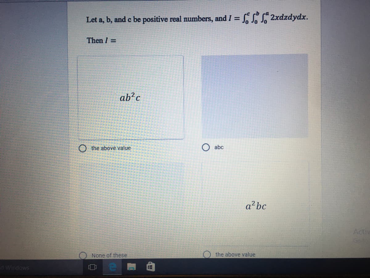 Let a, b, and c be positive real numbers, and I = S S, 2xdzdydx.
%3D
Then I =
ab?c
O the above value
abc
a²bc
Acti
Go-to
None of these
the above value
d Windows
