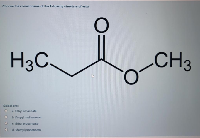 Choose the correct name of the following structure of ester
H3C.
CH3
O.
Select one:
a. Ethyl ethanoate
b. Propyl methanoate
c. Ethyl propanoate
d. Methyl propanoate
