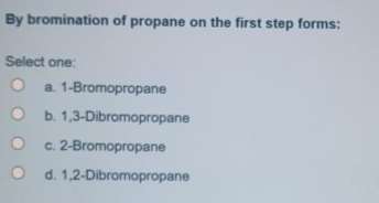 By bromination of propane on the first step forms:
Select one:
a. 1-Bromopropane
b. 1,3-Dibromopropane
c. 2-Bromopropane
d. 1,2-Dibromopropane
