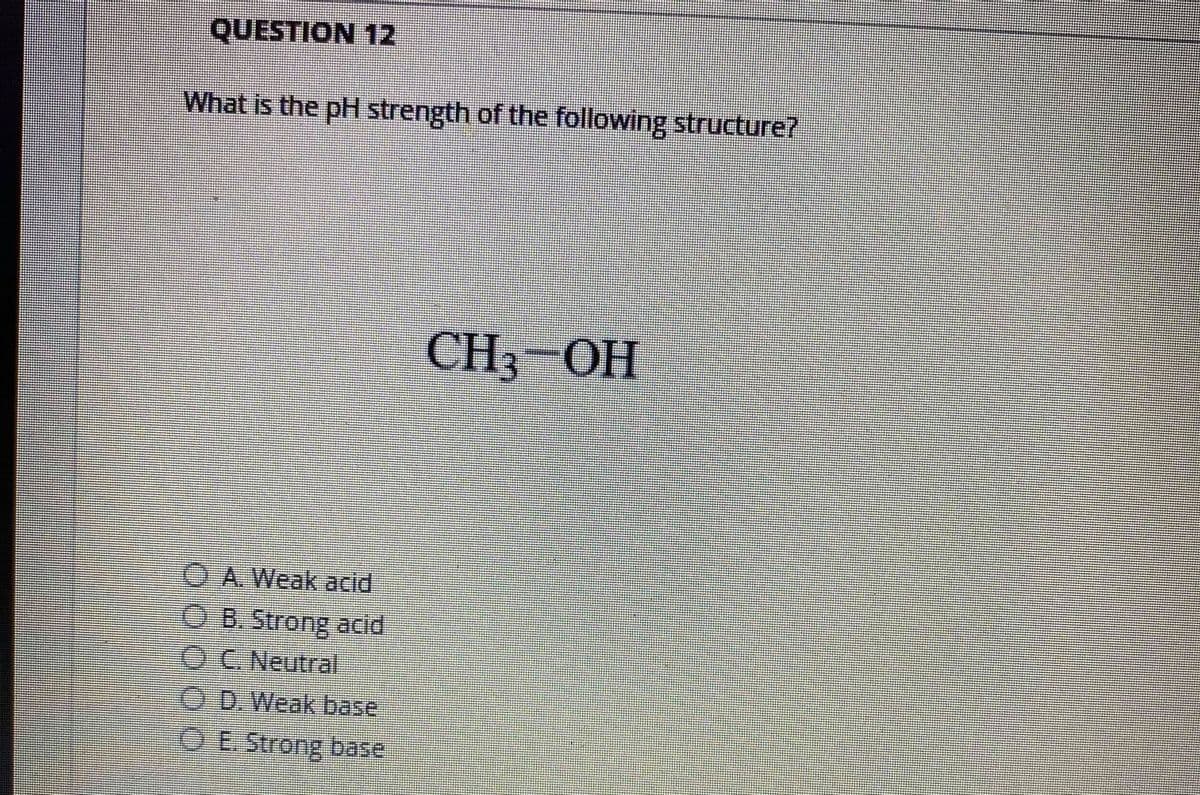 QUESTION 12
What is the pH strength of the following structure7
CH3-OH
O A. Weak acid
OB. Strong acid
OC Neutral
O D. Weak base
O E. Strong base
